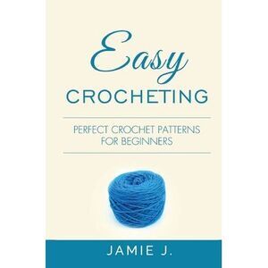 Easy Crocheting: Perfect Crochet Patterns For Beginners -- Jamie J